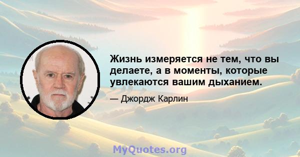 Жизнь измеряется не тем, что вы делаете, а в моменты, которые увлекаются вашим дыханием.