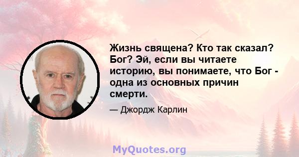 Жизнь священа? Кто так сказал? Бог? Эй, если вы читаете историю, вы понимаете, что Бог - одна из основных причин смерти.