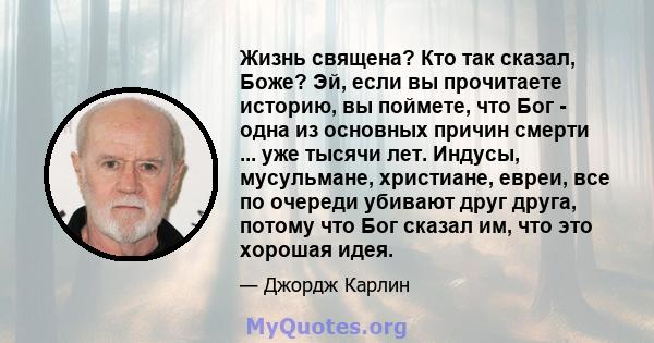 Жизнь священа? Кто так сказал, Боже? Эй, если вы прочитаете историю, вы поймете, что Бог - одна из основных причин смерти ... уже тысячи лет. Индусы, мусульмане, христиане, евреи, все по очереди убивают друг друга,