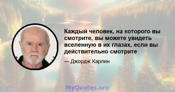 Каждый человек, на которого вы смотрите, вы можете увидеть вселенную в их глазах, если вы действительно смотрите