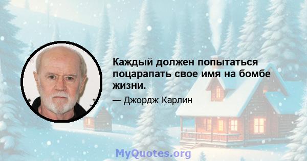 Каждый должен попытаться поцарапать свое имя на бомбе жизни.