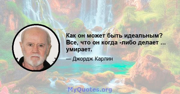 Как он может быть идеальным? Все, что он когда -либо делает ... умирает.