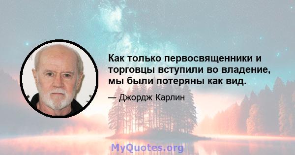 Как только первосвященники и торговцы вступили во владение, мы были потеряны как вид.