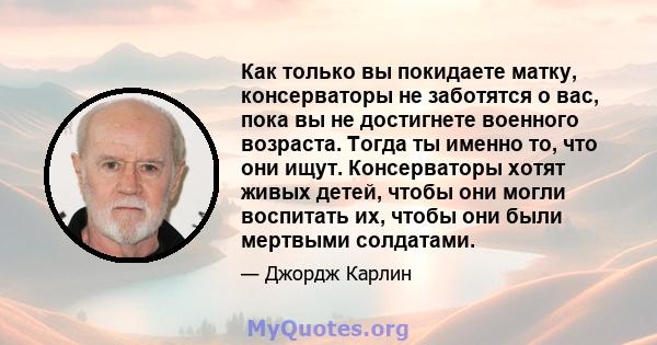 Как только вы покидаете матку, консерваторы не заботятся о вас, пока вы не достигнете военного возраста. Тогда ты именно то, что они ищут. Консерваторы хотят живых детей, чтобы они могли воспитать их, чтобы они были