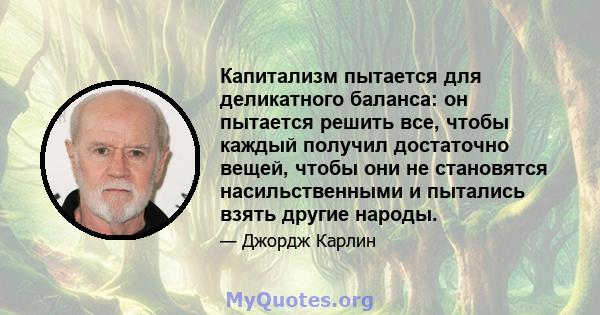 Капитализм пытается для деликатного баланса: он пытается решить все, чтобы каждый получил достаточно вещей, чтобы они не становятся насильственными и пытались взять другие народы.