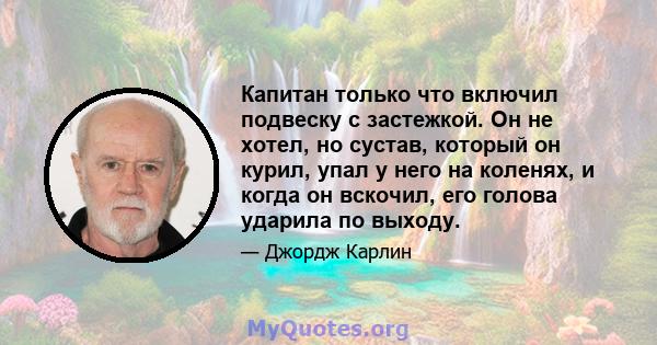 Капитан только что включил подвеску с застежкой. Он не хотел, но сустав, который он курил, упал у него на коленях, и когда он вскочил, его голова ударила по выходу.