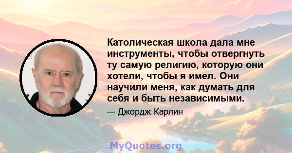 Католическая школа дала мне инструменты, чтобы отвергнуть ту самую религию, которую они хотели, чтобы я имел. Они научили меня, как думать для себя и быть независимыми.