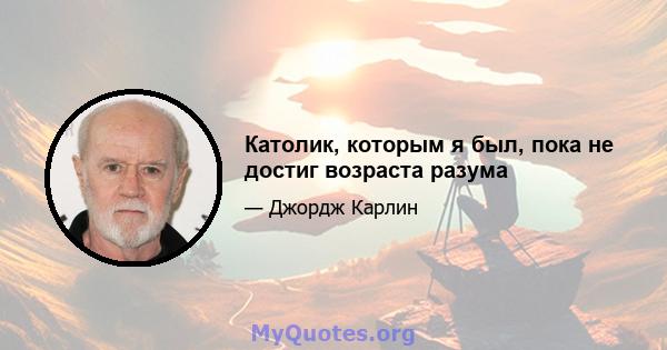 Католик, которым я был, пока не достиг возраста разума