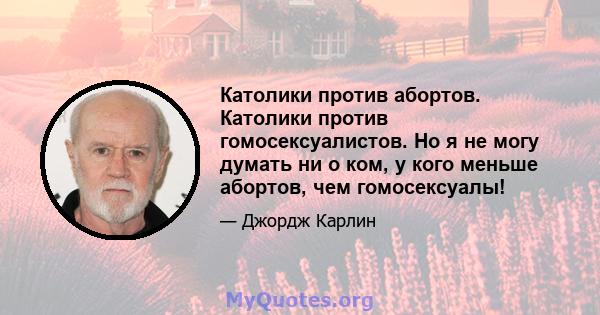 Католики против абортов. Католики против гомосексуалистов. Но я не могу думать ни о ком, у кого меньше абортов, чем гомосексуалы!