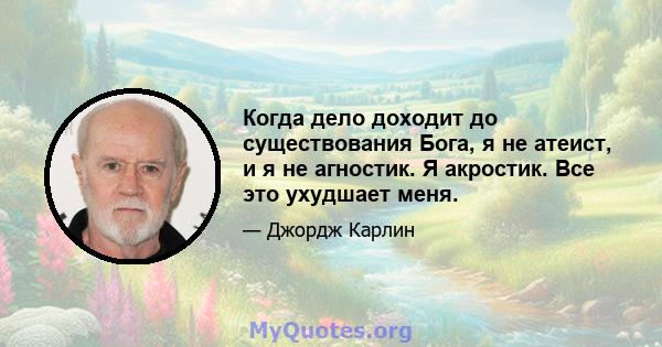 Когда дело доходит до существования Бога, я не атеист, и я не агностик. Я акростик. Все это ухудшает меня.