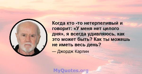 Когда кто -то нетерпеливый и говорит: «У меня нет целого дня», я всегда удивляюсь, как это может быть? Как ты можешь не иметь весь день?