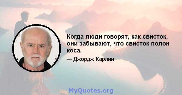 Когда люди говорят, как свисток, они забывают, что свисток полон коса.