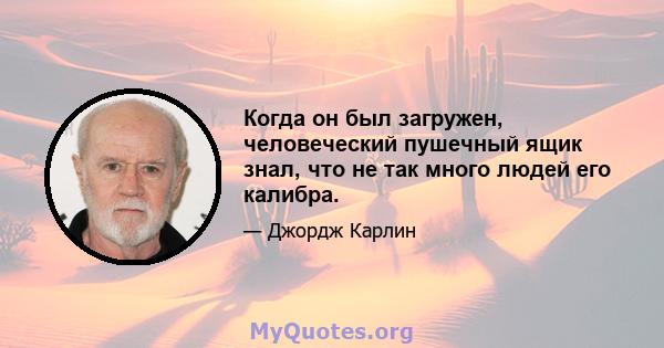 Когда он был загружен, человеческий пушечный ящик знал, что не так много людей его калибра.