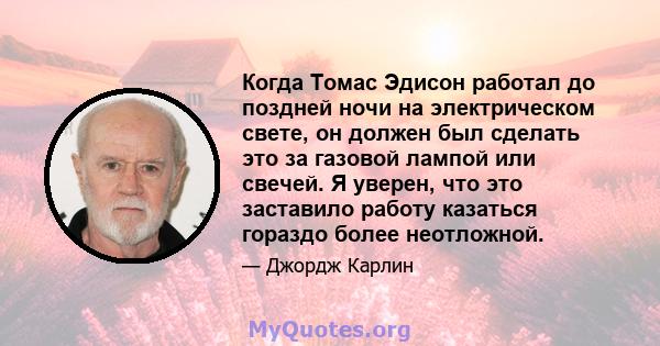 Когда Томас Эдисон работал до поздней ночи на электрическом свете, он должен был сделать это за газовой лампой или свечей. Я уверен, что это заставило работу казаться гораздо более неотложной.