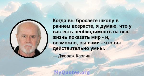 Когда вы бросаете школу в раннем возрасте, я думаю, что у вас есть необходимость на всю жизнь показать мир - и, возможно, вы сами - что вы действительно умны.