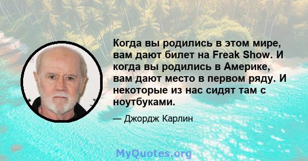 Когда вы родились в этом мире, вам дают билет на Freak Show. И когда вы родились в Америке, вам дают место в первом ряду. И некоторые из нас сидят там с ноутбуками.