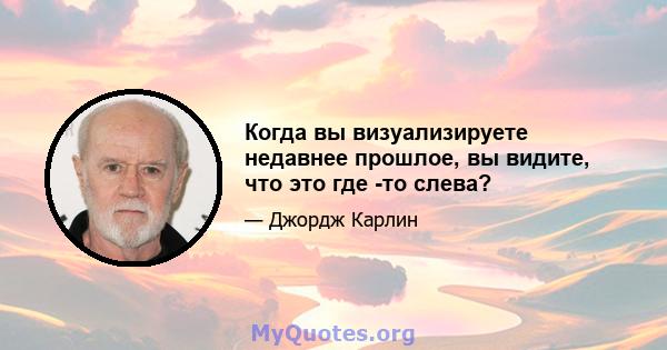 Когда вы визуализируете недавнее прошлое, вы видите, что это где -то слева?