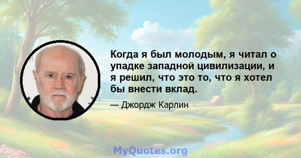 Когда я был молодым, я читал о упадке западной цивилизации, и я решил, что это то, что я хотел бы внести вклад.