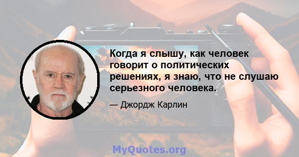 Когда я слышу, как человек говорит о политических решениях, я знаю, что не слушаю серьезного человека.