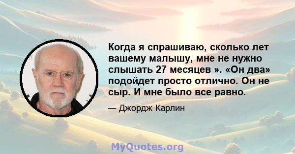 Когда я спрашиваю, сколько лет вашему малышу, мне не нужно слышать 27 месяцев ». «Он два» подойдет просто отлично. Он не сыр. И мне было все равно.