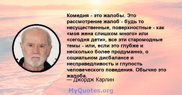 Комедия - это жалобы. Это рассмотрение жалоб - будь то несущественные, поверхностные - как «моя жена слишком много» или «сегодня дети», все эти старомодные темы - или, если это глубже и несколько более продуманно, о