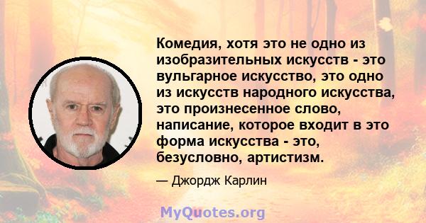 Комедия, хотя это не одно из изобразительных искусств - это вульгарное искусство, это одно из искусств народного искусства, это произнесенное слово, написание, которое входит в это форма искусства - это, безусловно,