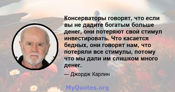 Консерваторы говорят, что если вы не дадите богатым больше денег, они потеряют свой стимул инвестировать. Что касается бедных, они говорят нам, что потеряли все стимулы, потому что мы дали им слишком много денег.