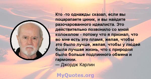 Кто -то однажды сказал, если вы поцарапаете циник, и вы найдете разочарованного идеалиста. Это действительно позвонило со мной колоколом - потому что я признал, что во мне есть это пламя, желая, чтобы это было лучше,