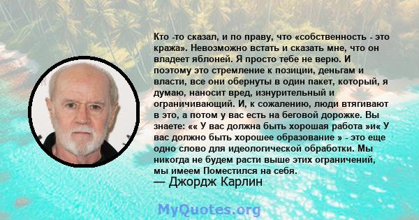 Кто -то сказал, и по праву, что «собственность - это кража». Невозможно встать и сказать мне, что он владеет яблоней. Я просто тебе не верю. И поэтому это стремление к позиции, деньгам и власти, все они обернуты в один