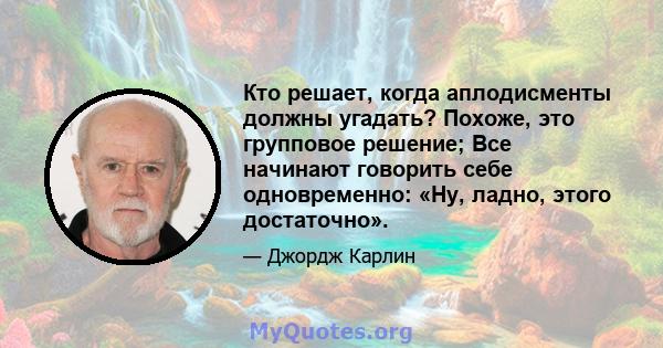 Кто решает, когда аплодисменты должны угадать? Похоже, это групповое решение; Все начинают говорить себе одновременно: «Ну, ладно, этого достаточно».