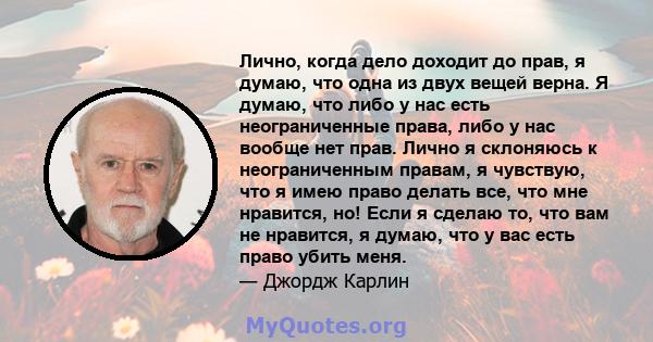 Лично, когда дело доходит до прав, я думаю, что одна из двух вещей верна. Я думаю, что либо у нас есть неограниченные права, либо у нас вообще нет прав. Лично я склоняюсь к неограниченным правам, я чувствую, что я имею