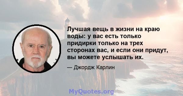 Лучшая вещь в жизни на краю воды: у вас есть только придирки только на трех сторонах вас, и если они придут, вы можете услышать их.