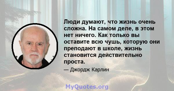 Люди думают, что жизнь очень сложна. На самом деле, в этом нет ничего. Как только вы оставите всю чушь, которую они преподают в школе, жизнь становится действительно проста.