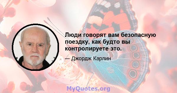 Люди говорят вам безопасную поездку, как будто вы контролируете это.