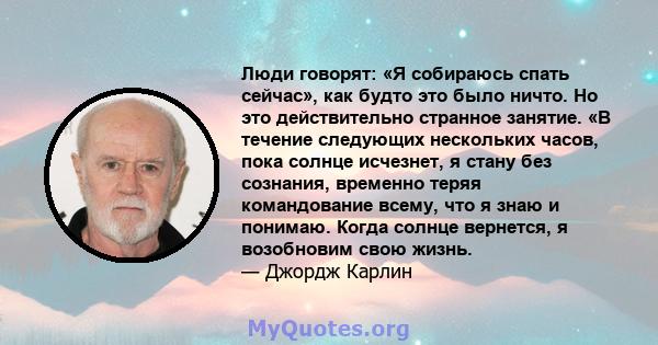 Люди говорят: «Я собираюсь спать сейчас», как будто это было ничто. Но это действительно странное занятие. «В течение следующих нескольких часов, пока солнце исчезнет, ​​я стану без сознания, временно теряя командование 