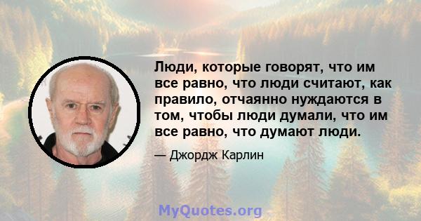 Люди, которые говорят, что им все равно, что люди считают, как правило, отчаянно нуждаются в том, чтобы люди думали, что им все равно, что думают люди.