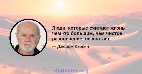 Люди, которые считают жизнь чем -то большим, чем чистое развлечение, не хватает.