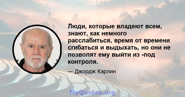 Люди, которые владеют всем, знают, как немного расслабиться, время от времени сгибаться и выдыхать, но они не позволят ему выйти из -под контроля.