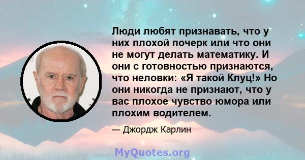 Люди любят признавать, что у них плохой почерк или что они не могут делать математику. И они с готовностью признаются, что неловки: «Я такой Клуц!» Но они никогда не признают, что у вас плохое чувство юмора или плохим