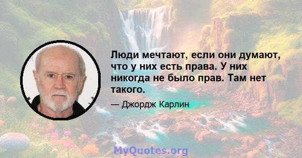 Люди мечтают, если они думают, что у них есть права. У них никогда не было прав. Там нет такого.