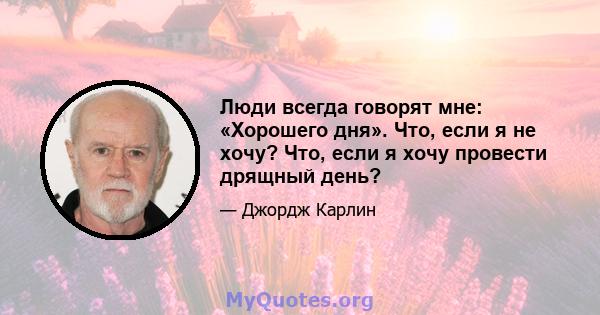 Люди всегда говорят мне: «Хорошего дня». Что, если я не хочу? Что, если я хочу провести дрящный день?