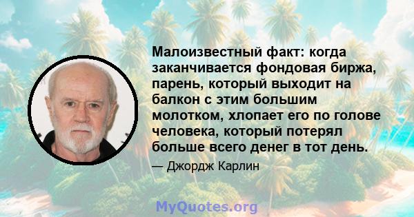 Малоизвестный факт: когда заканчивается фондовая биржа, парень, который выходит на балкон с этим большим молотком, хлопает его по голове человека, который потерял больше всего денег в тот день.