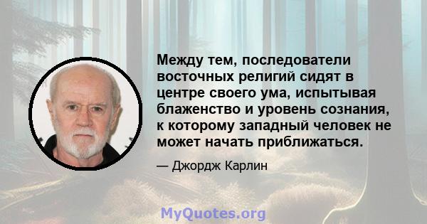 Между тем, последователи восточных религий сидят в центре своего ума, испытывая блаженство и уровень сознания, к которому западный человек не может начать приближаться.