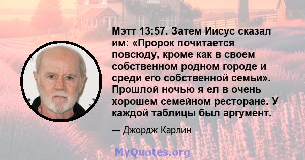 Мэтт 13:57. Затем Иисус сказал им: «Пророк почитается повсюду, кроме как в своем собственном родном городе и среди его собственной семьи». Прошлой ночью я ел в очень хорошем семейном ресторане. У каждой таблицы был