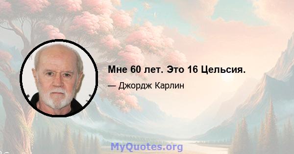 Мне 60 лет. Это 16 Цельсия.