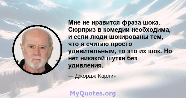 Мне не нравится фраза шока. Сюрприз в комедии необходима, и если люди шокированы тем, что я считаю просто удивительным, то это их шок. Но нет никакой шутки без удивления.