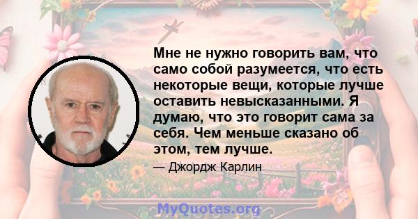 Мне не нужно говорить вам, что само собой разумеется, что есть некоторые вещи, которые лучше оставить невысказанными. Я думаю, что это говорит сама за себя. Чем меньше сказано об этом, тем лучше.