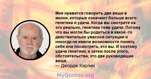 Мне нравится говорить две вещи в жизни, которые означают больше всего: генетика и удача. Когда вы смотрите на это реально, генетика тоже удачи. Потому что вы могли бы родиться в какой -то действительно ужасной ситуации