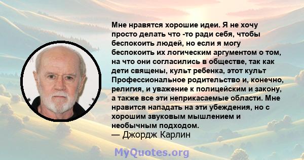 Мне нравятся хорошие идеи. Я не хочу просто делать что -то ради себя, чтобы беспокоить людей, но если я могу беспокоить их логическим аргументом о том, на что они согласились в обществе, так как дети священы, культ