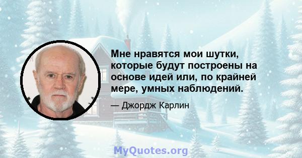 Мне нравятся мои шутки, которые будут построены на основе идей или, по крайней мере, умных наблюдений.